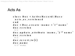 Acts As class Doc < ActiveRecord::Base acts_as_versioned end doc = Doc.create :name = '1 st  name' doc.version => 1 doc.up...
