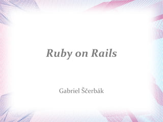 Ruby on Rails


  Gabriel Ščerbák
 