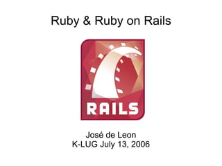 Ruby & Ruby on Rails José de Leon K-LUG July 13, 2006 