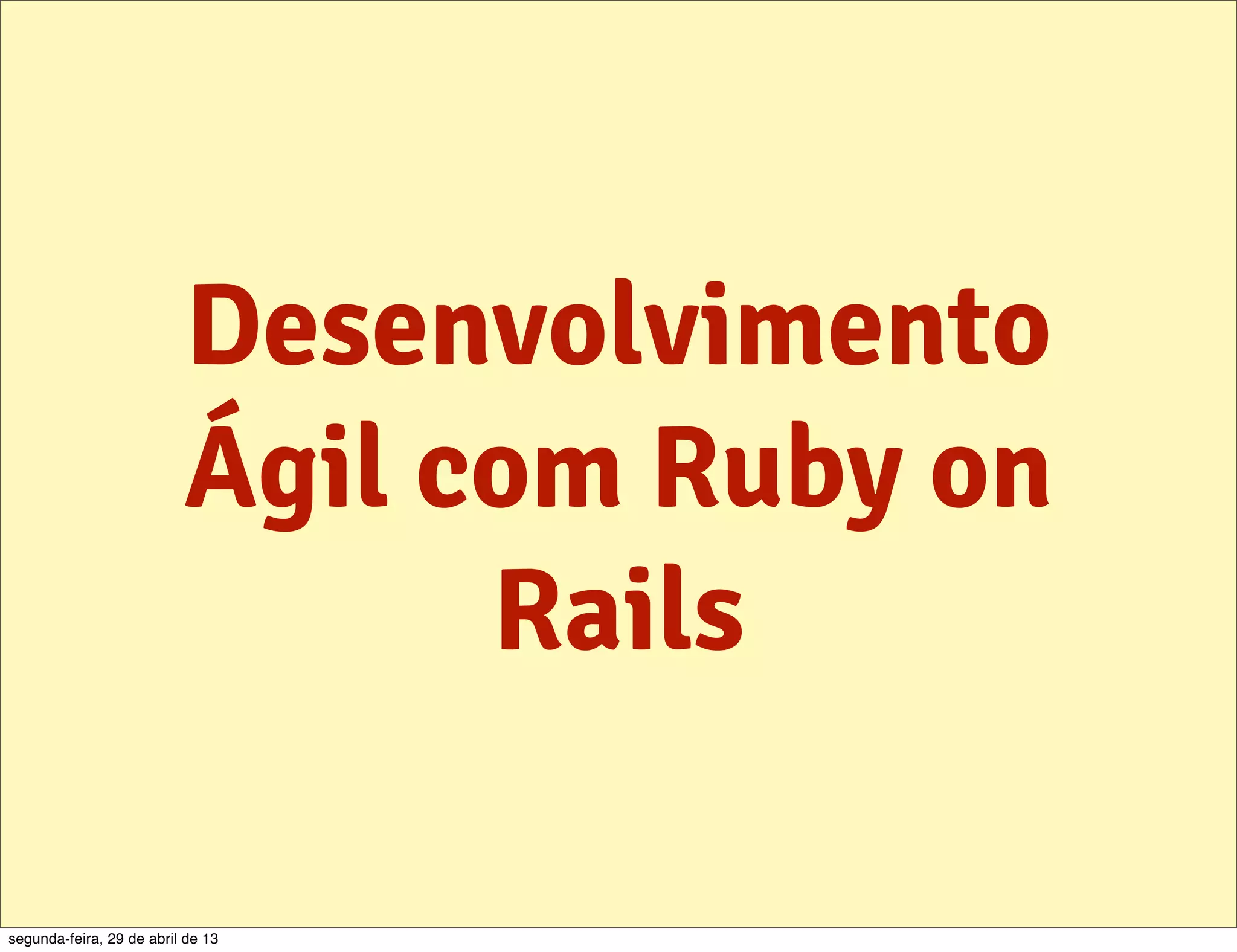 Desenvolvimento Ágil com Ruby on Rails segunda-feira, 29 de abril de 13 