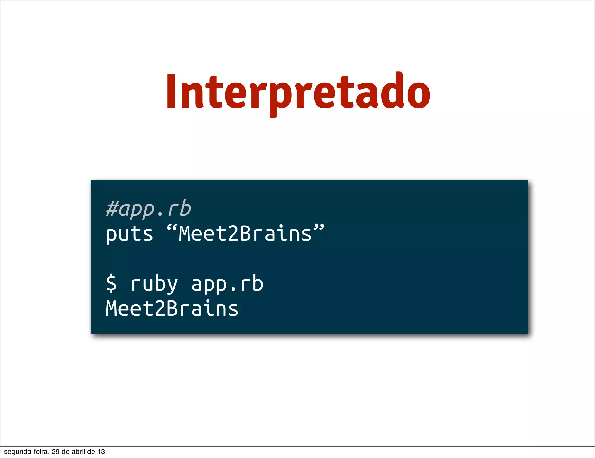 Interpretado #app.rb puts “Meet2Brains” $ ruby app.rb Meet2Brains segunda-feira, 29 de abril de 13 