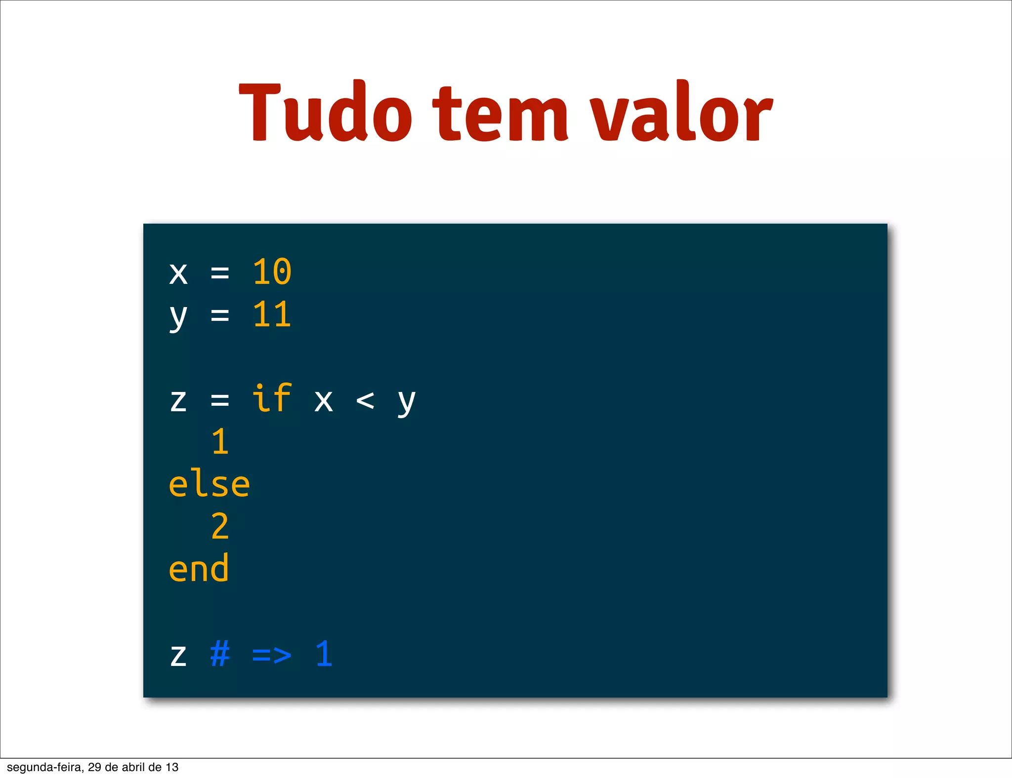 Tudo tem valor x = 10 y = 11 z = if x < y 1 else 2 end z # => 1 segunda-feira, 29 de abril de 13 