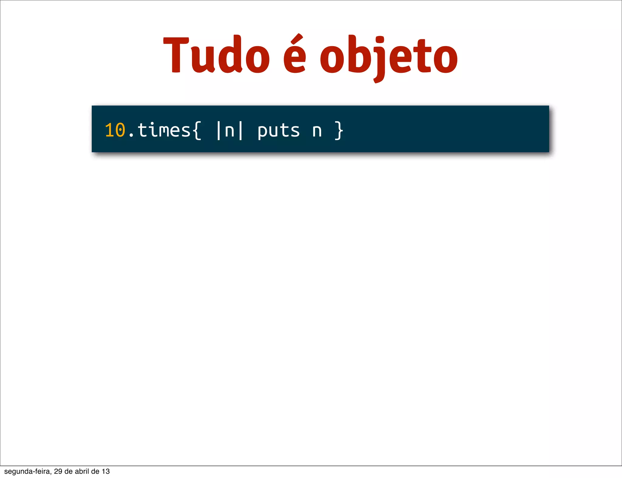 Tudo é objeto 10.times{ |n| puts n } segunda-feira, 29 de abril de 13 