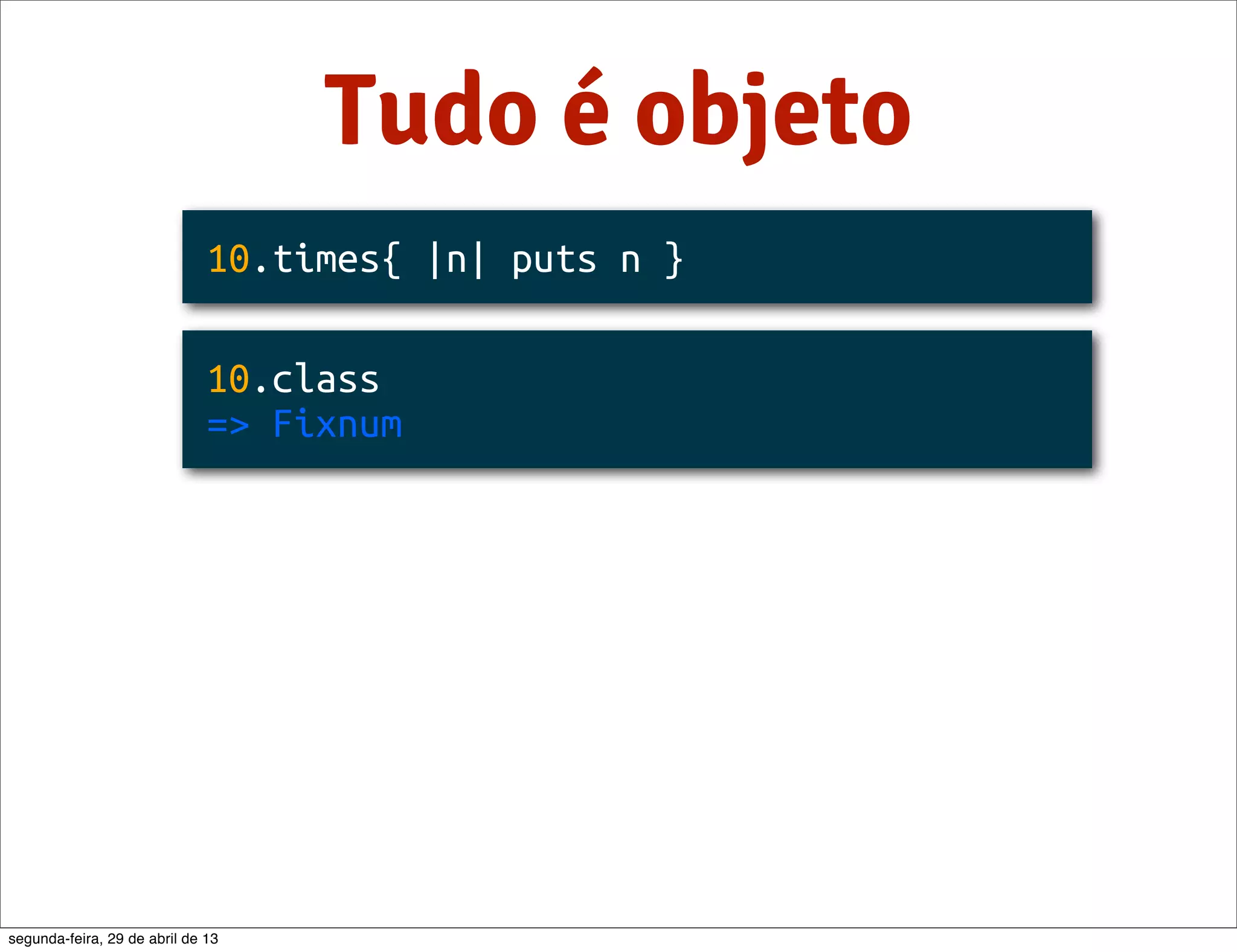 Tudo é objeto 10.times{ |n| puts n } 10.class => Fixnum segunda-feira, 29 de abril de 13 