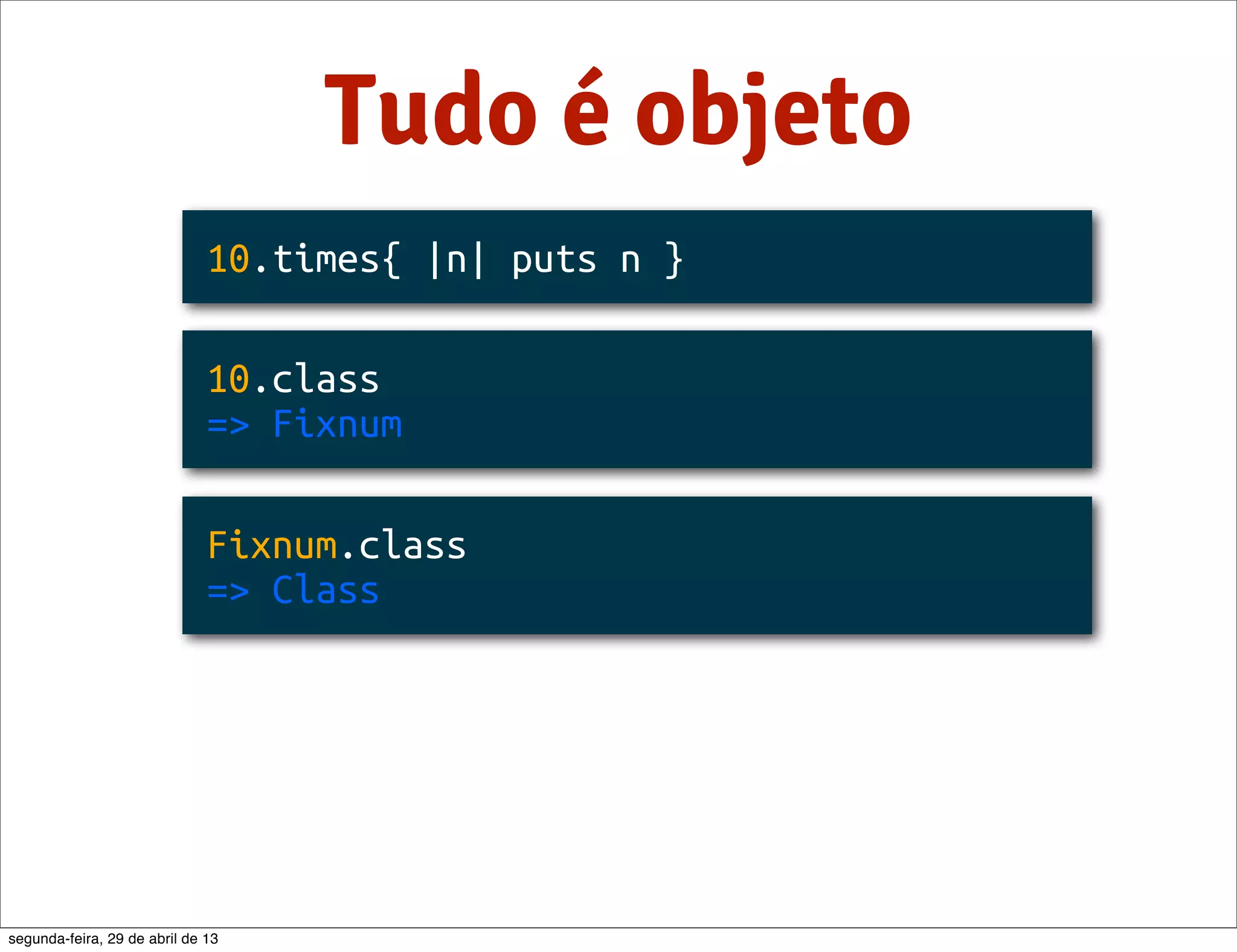 Tudo é objeto 10.times{ |n| puts n } 10.class => Fixnum Fixnum.class => Class segunda-feira, 29 de abril de 13 