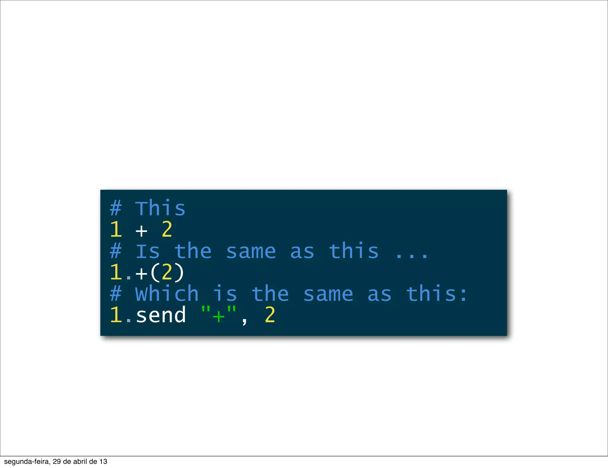 # This 1 + 2 # Is the same as this ... 1.+(2) # Which is the same as this: 1.send "+", 2 segunda-feira, 29 de abril de 13 
