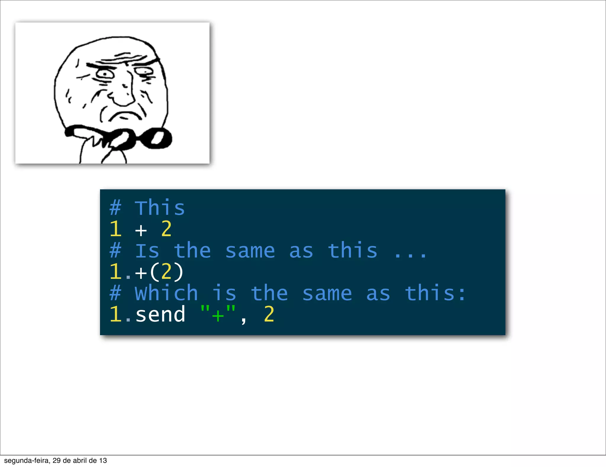 # This 1 + 2 # Is the same as this ... 1.+(2) # Which is the same as this: 1.send "+", 2 segunda-feira, 29 de abril de 13 