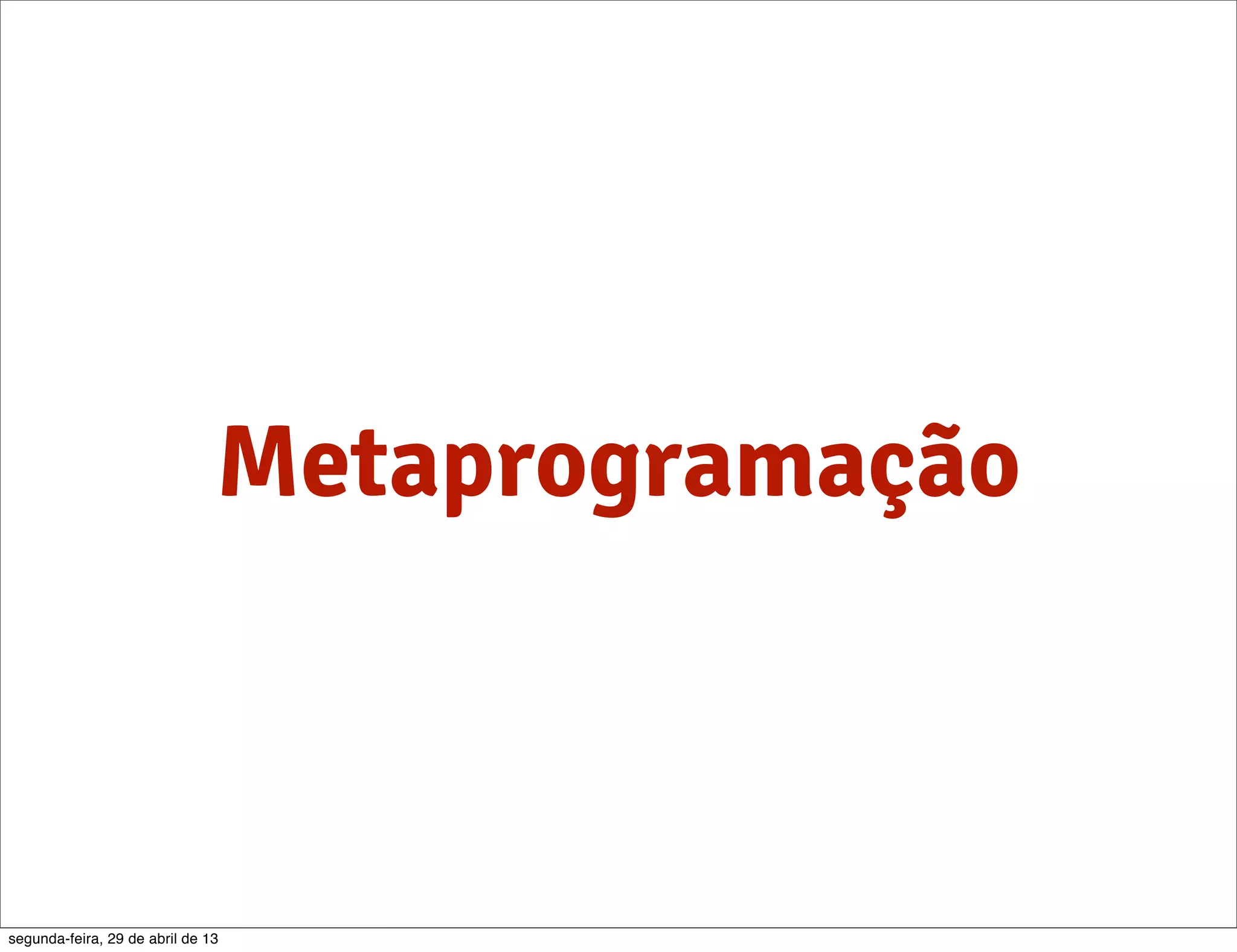 Metaprogramação segunda-feira, 29 de abril de 13 