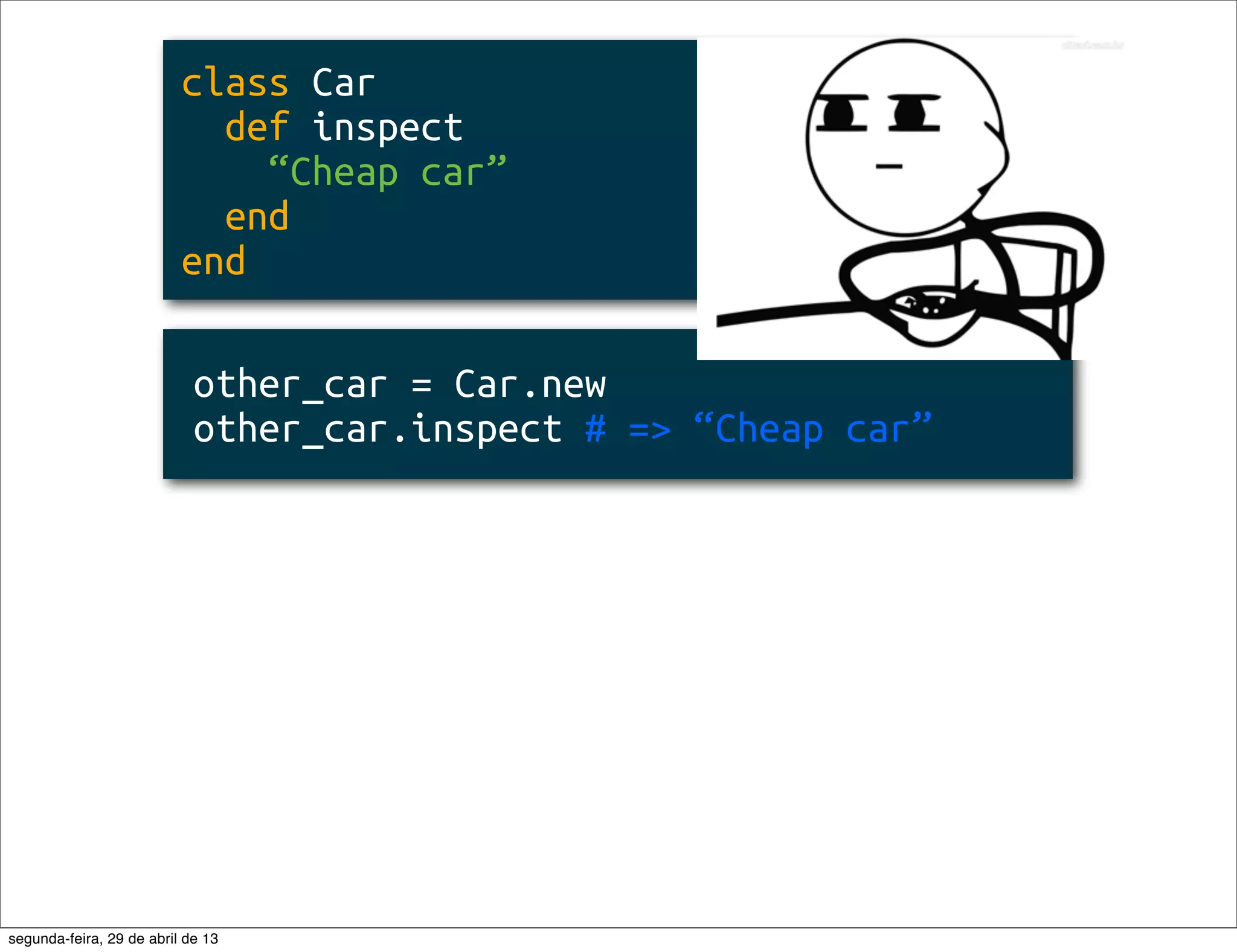 class Car def inspect “Cheap car” end end other_car = Car.new other_car.inspect # => “Cheap car” segunda-feira, 29 de abril de 13 