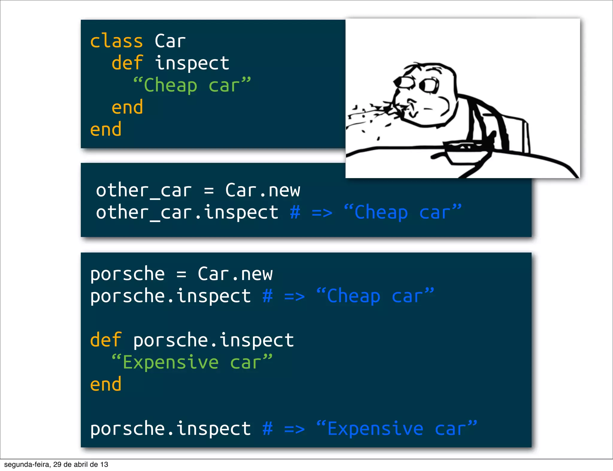 class Car def inspect “Cheap car” end end porsche = Car.new porsche.inspect # => “Cheap car” def porsche.inspect “Expensive car” end porsche.inspect # => “Expensive car” other_car = Car.new other_car.inspect # => “Cheap car” segunda-feira, 29 de abril de 13 