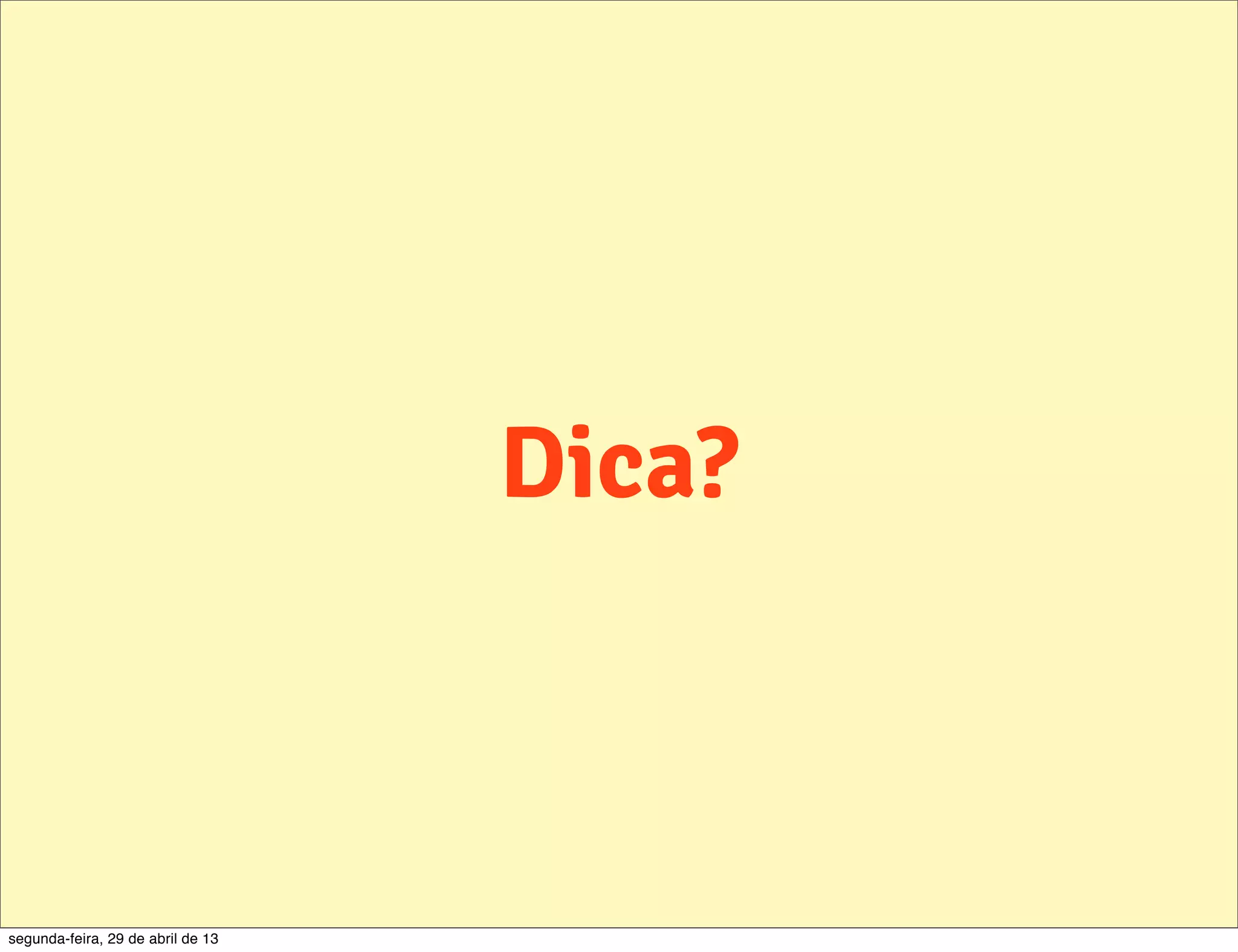 Dica? segunda-feira, 29 de abril de 13 