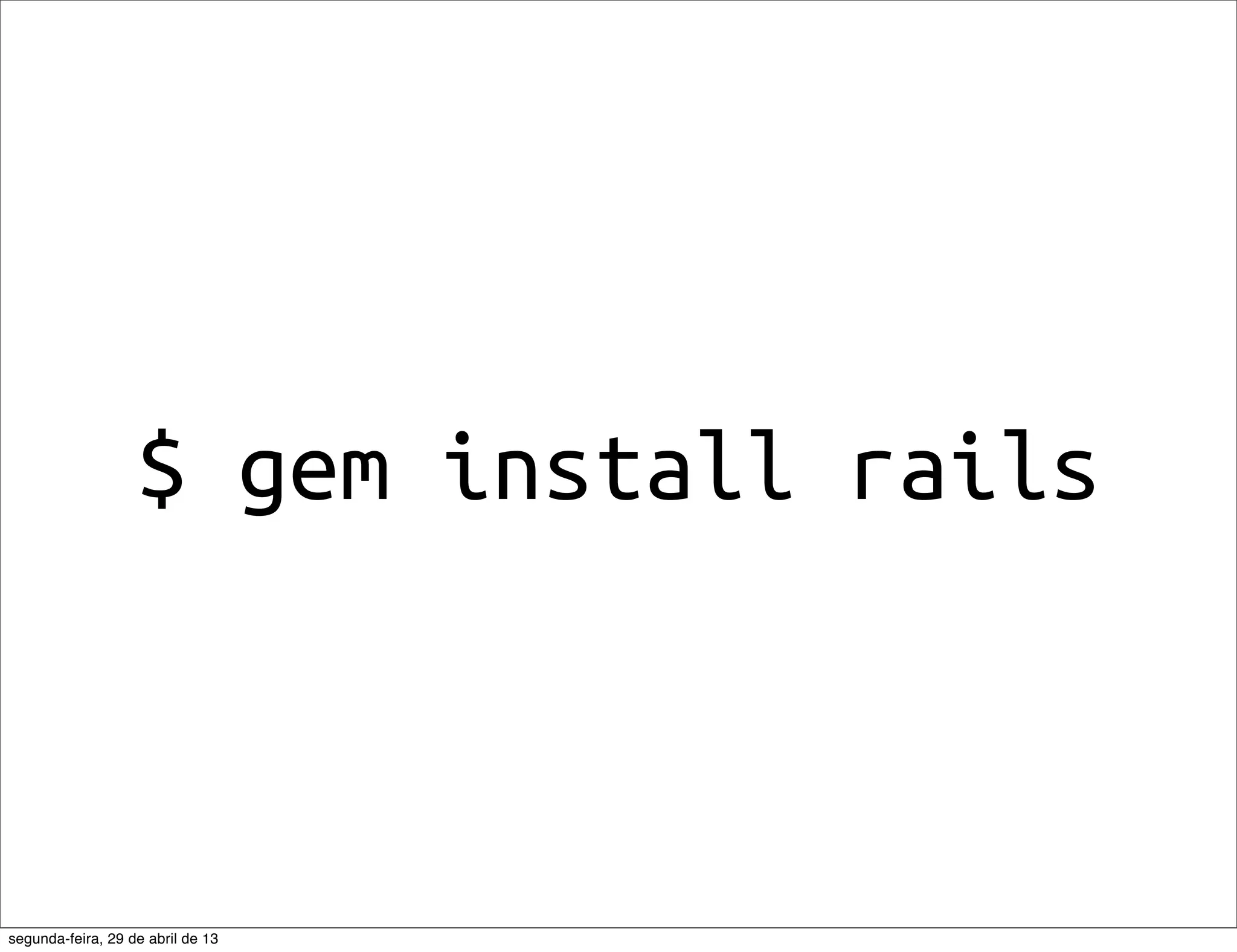 $ gem install rails segunda-feira, 29 de abril de 13 