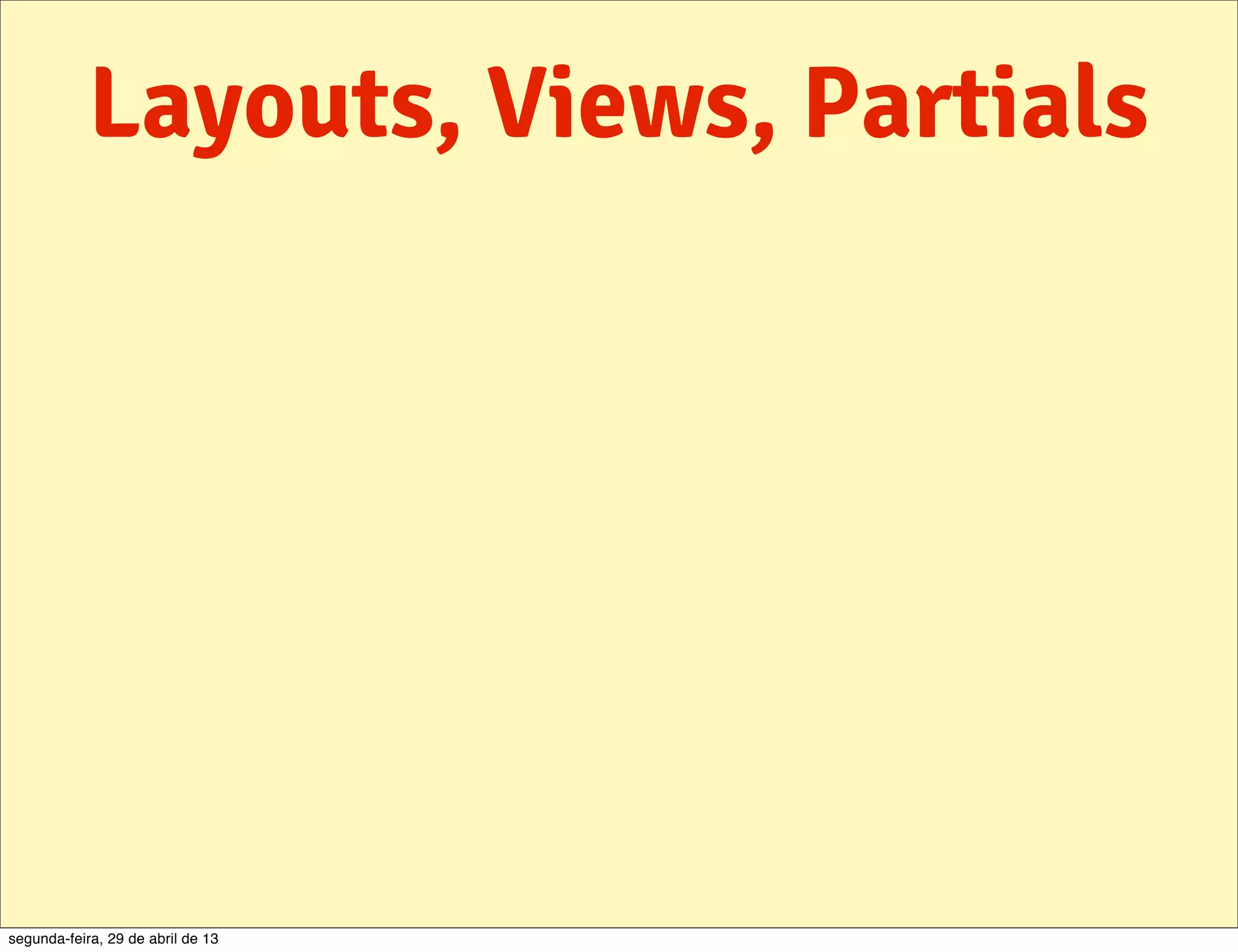 Layouts, Views, Partials segunda-feira, 29 de abril de 13 