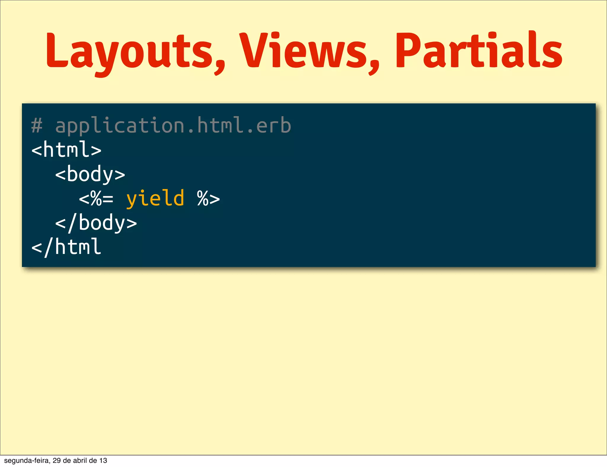 Layouts, Views, Partials # application.html.erb <html> <body> <%= yield %> </body> </html segunda-feira, 29 de abril de 13 
