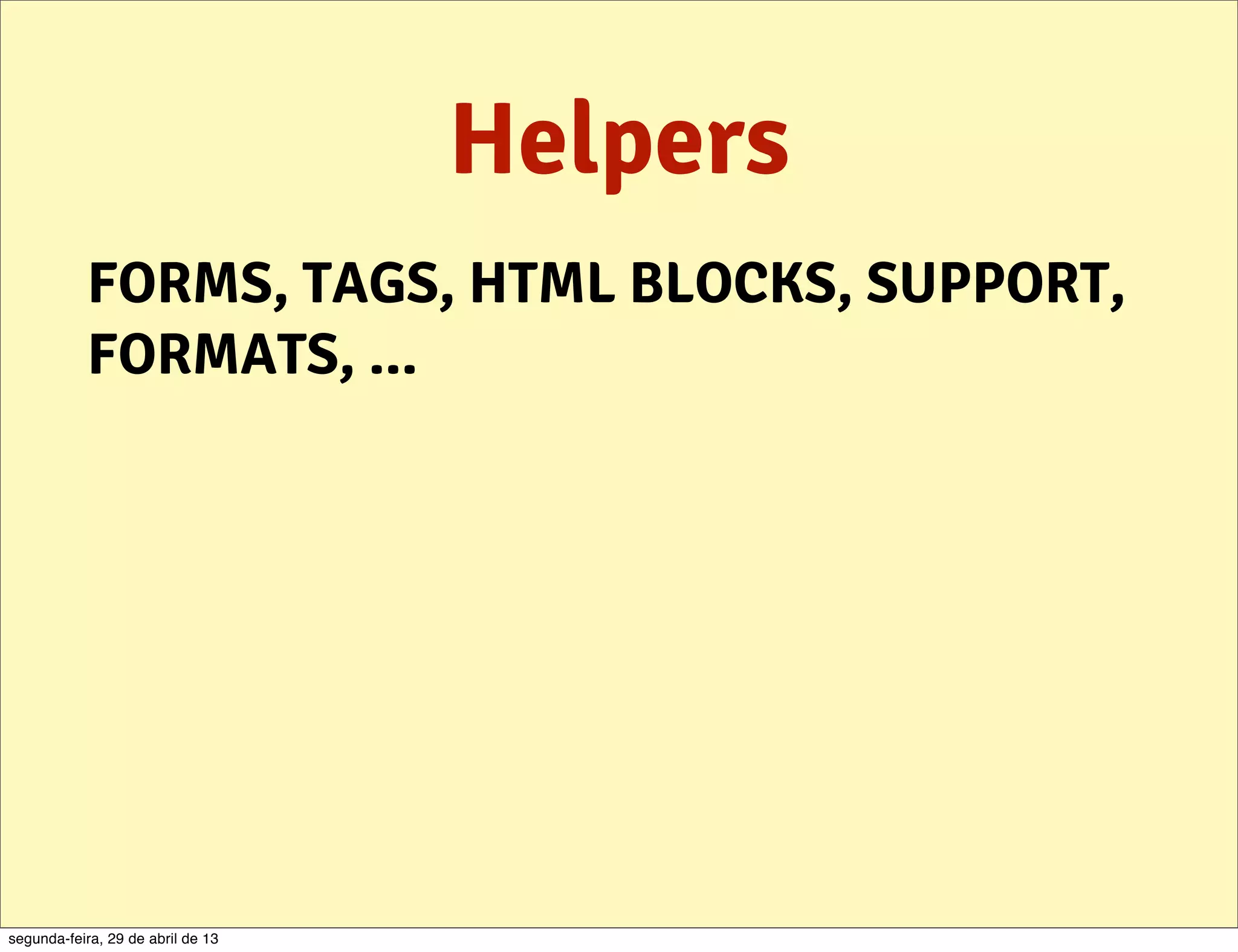 Helpers FORMS, TAGS, HTML BLOCKS, SUPPORT, FORMATS, ... segunda-feira, 29 de abril de 13 