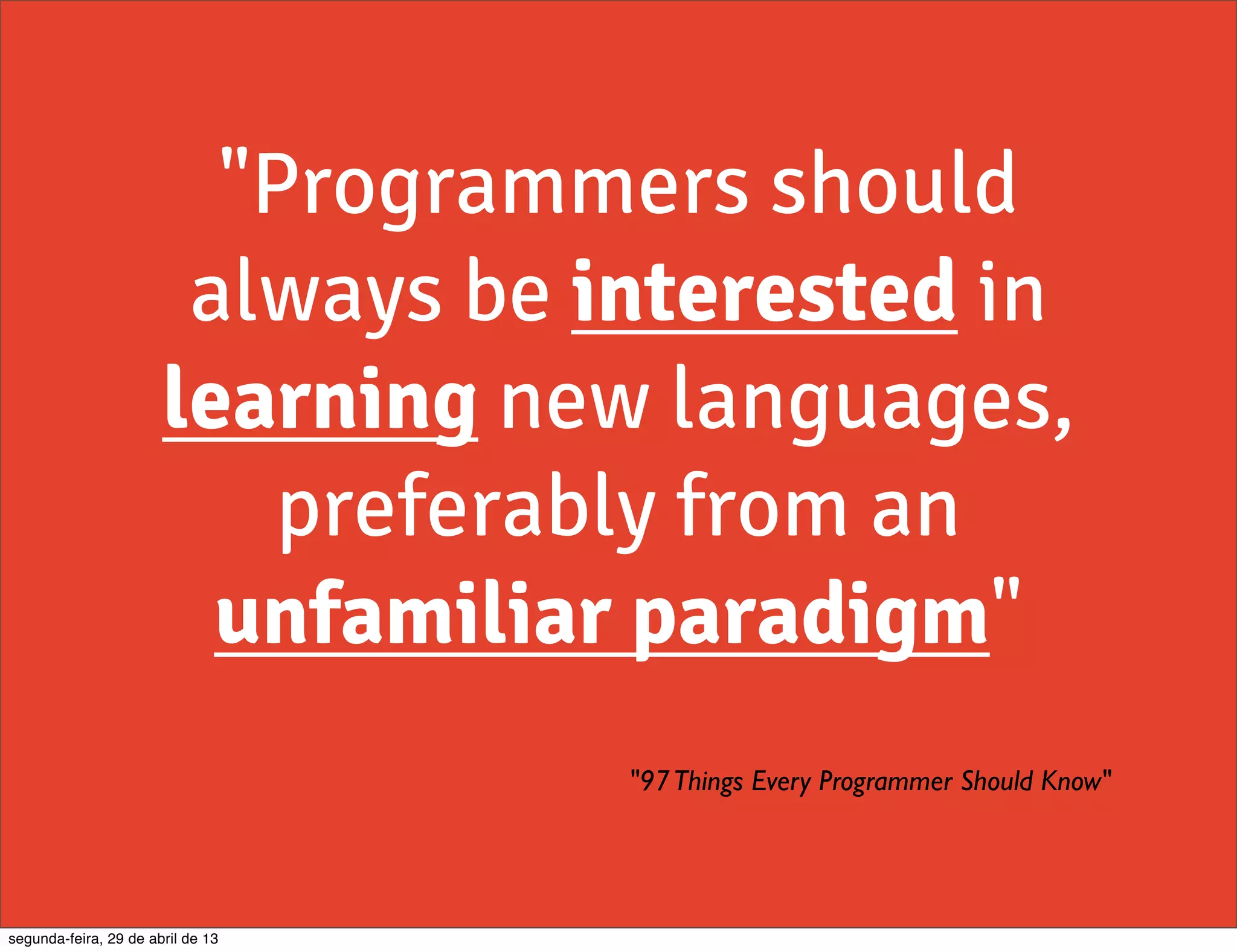 "Programmers should always be interested in learning new languages, preferably from an unfamiliar paradigm" "97Things Every Programmer Should Know" segunda-feira, 29 de abril de 13 