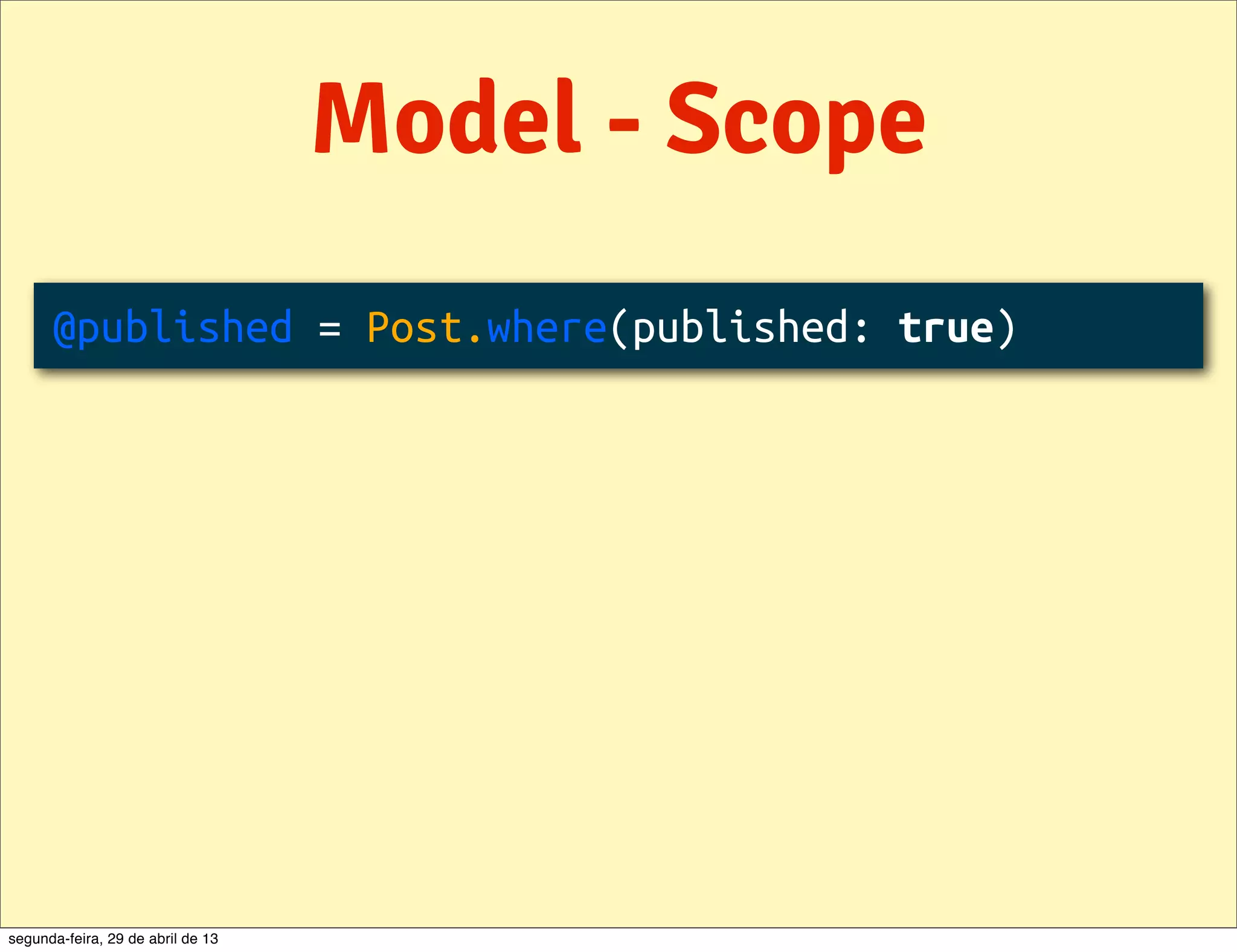Model - Scope @published = Post.where(published: true) segunda-feira, 29 de abril de 13 