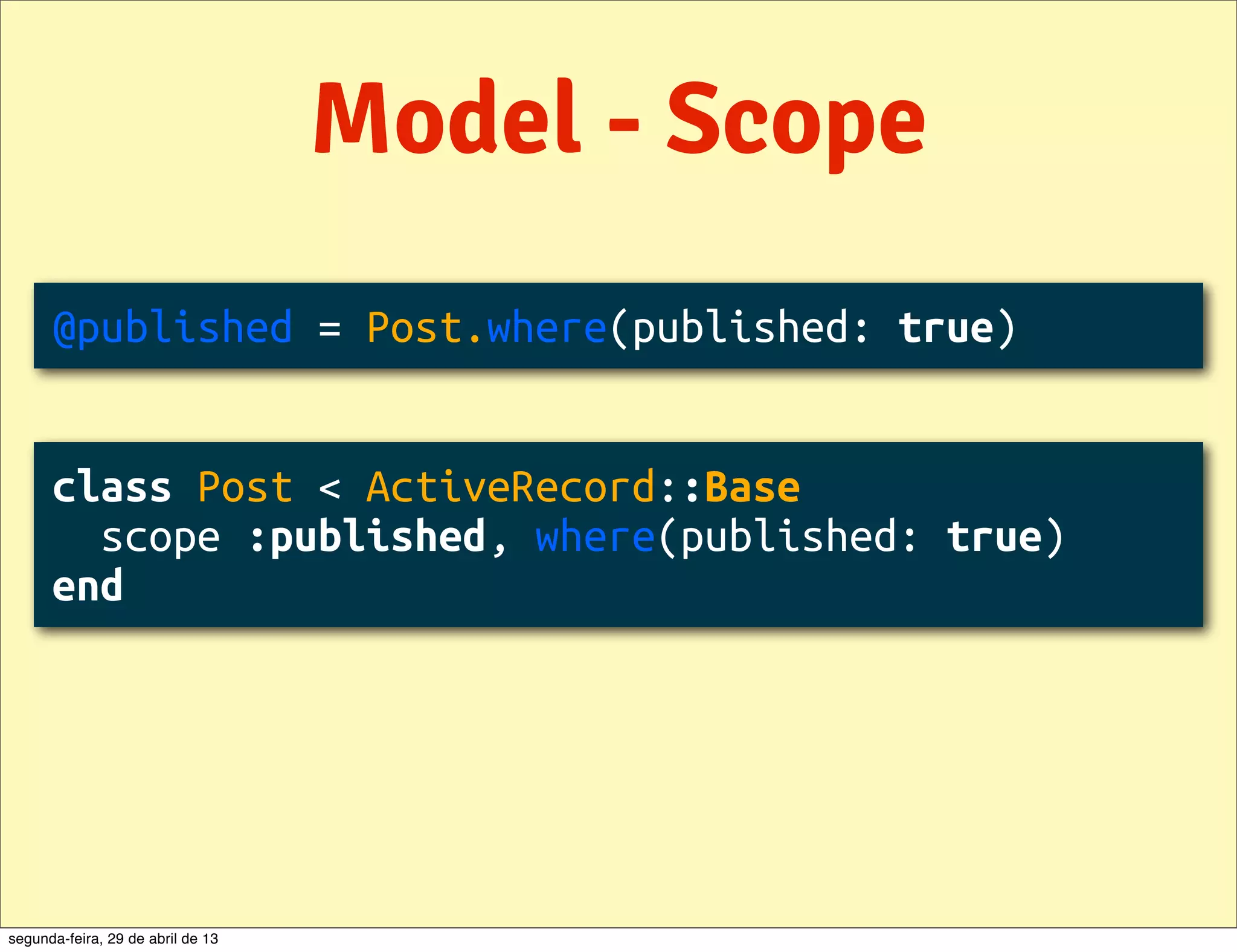 Model - Scope @published = Post.where(published: true) class Post < ActiveRecord::Base scope :published, where(published: true) end segunda-feira, 29 de abril de 13 