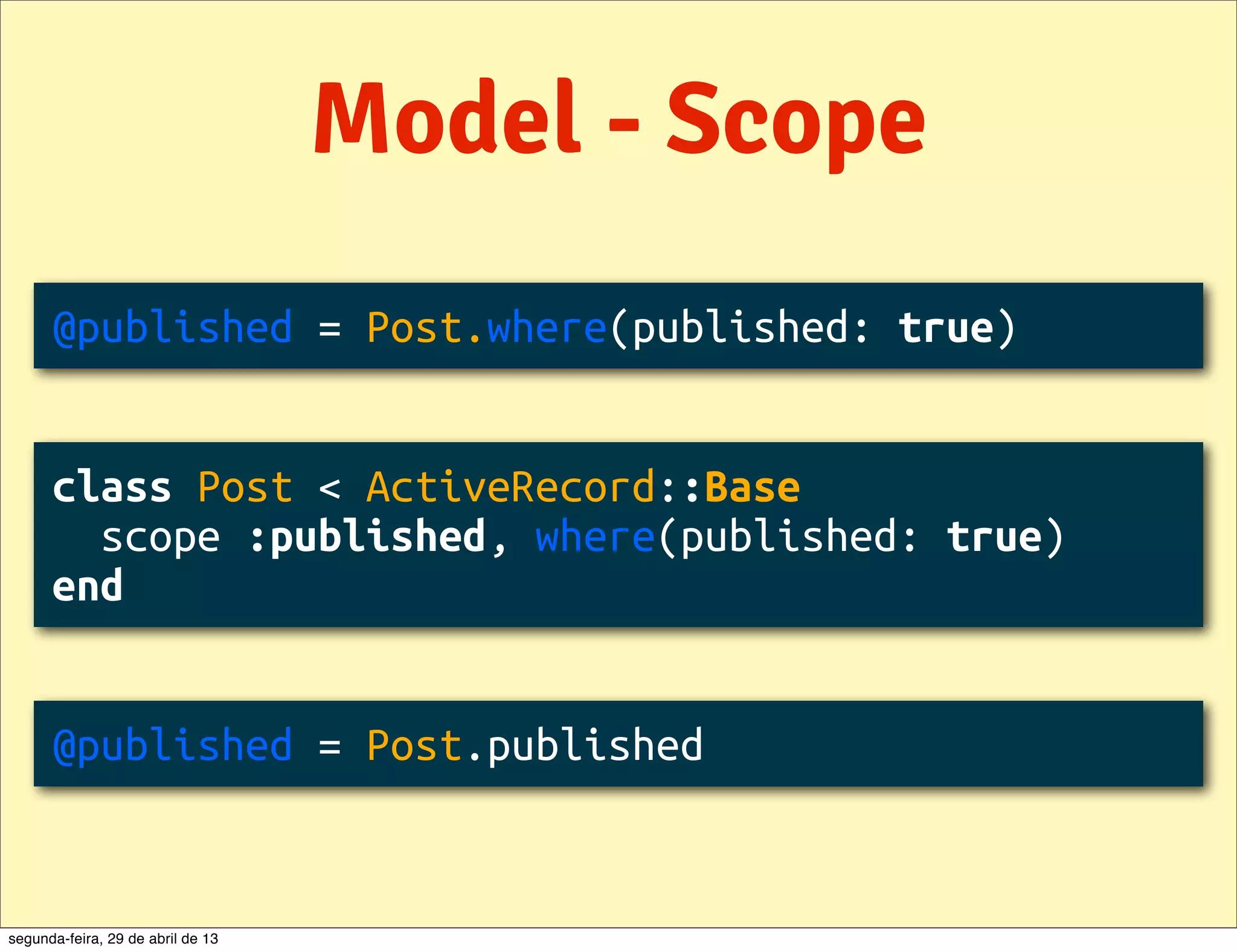 Model - Scope @published = Post.where(published: true) class Post < ActiveRecord::Base scope :published, where(published: true) end @published = Post.published segunda-feira, 29 de abril de 13 