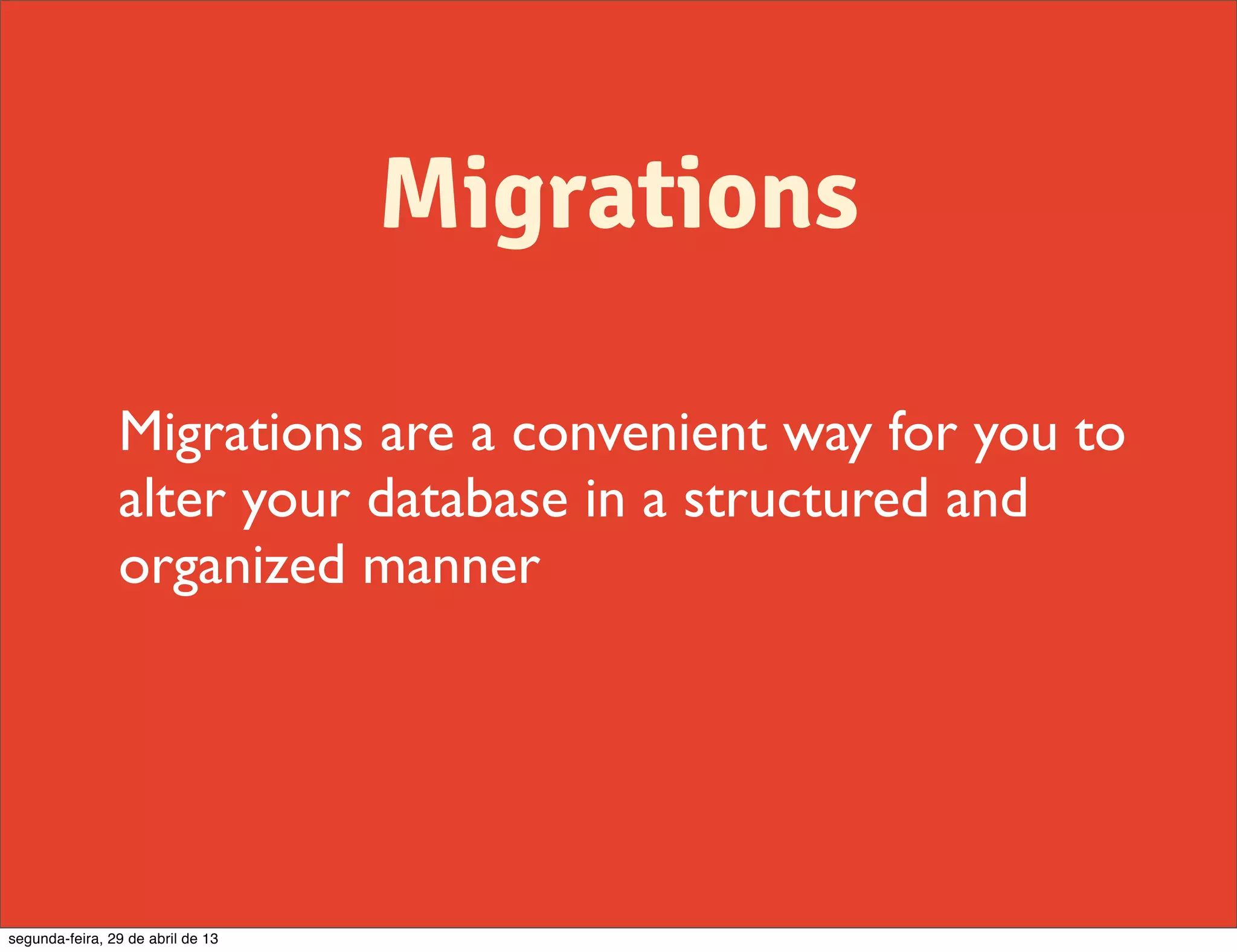 Migrations Migrations are a convenient way for you to alter your database in a structured and organized manner segunda-feira, 29 de abril de 13 