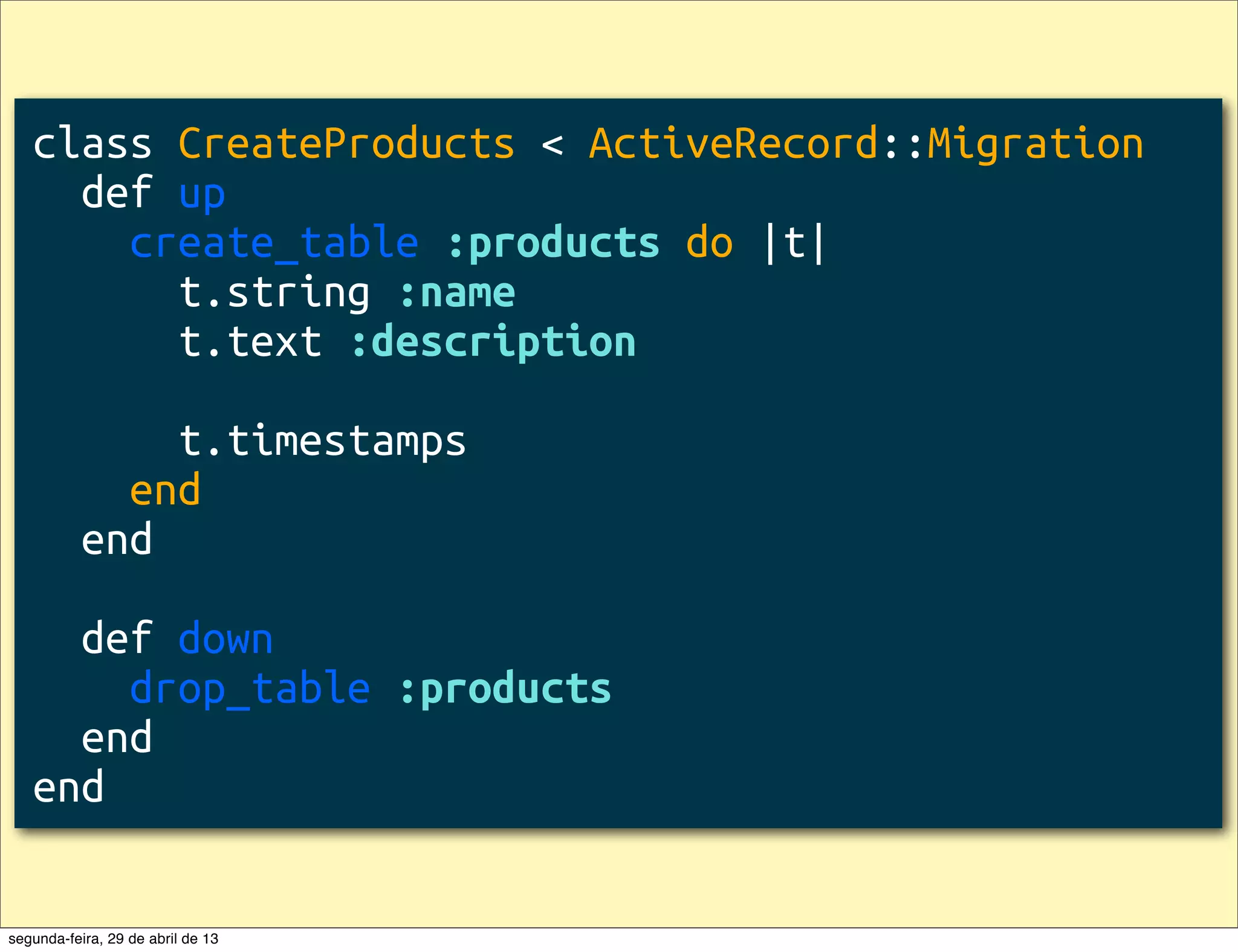 class CreateProducts < ActiveRecord::Migration   def up     create_table :products do |t|       t.string :name       t.text :description         t.timestamps     end   end     def down     drop_table :products   end end segunda-feira, 29 de abril de 13 