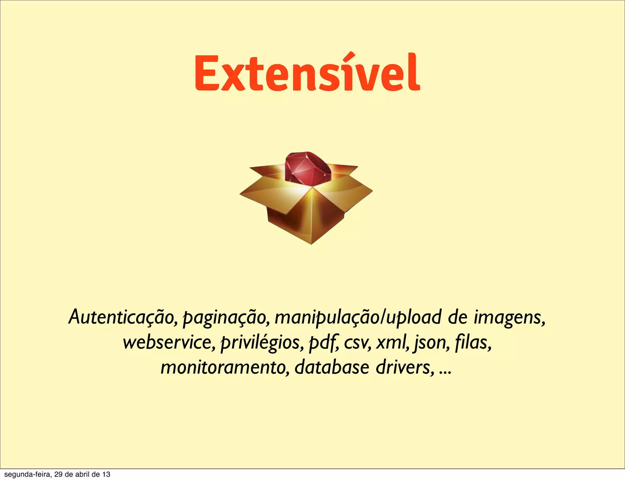 Extensível Autenticação, paginação, manipulação/upload de imagens, webservice, privilégios, pdf, csv, xml, json, ﬁlas, monitoramento, database drivers, ... segunda-feira, 29 de abril de 13 