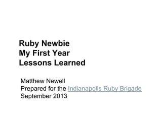 Matthew Newell
Prepared for the Indianapolis Ruby Brigade
September 2013
Ruby Newbie
My First Year
Lessons Learned
 