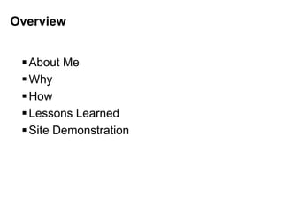 Overview
About Me
Why
How
Lessons Learned
Site Demonstration
 