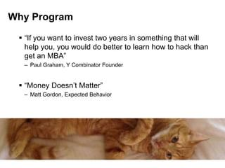 Why Program
 “If you want to invest two years in something that will
help you, you would do better to learn how to hack than
get an MBA”
– Paul Graham, Y Combinator Founder
 “Money Doesn’t Matter”
– Matt Gordon, Expected Behavior
 