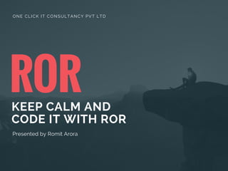 RORKEEP CALM AND
CODE IT WITH ROR
Presented by Romit Arora
ONE CLICK IT CONSULTANCY PVT LTD
 