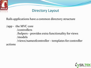 Directory Layout
Rails applications have a common directory structure
/app - the MVC core
/controllers
/helpers - provides extra functionality for views
/models
/views/nameofcontroller - templates for controller
actions
 