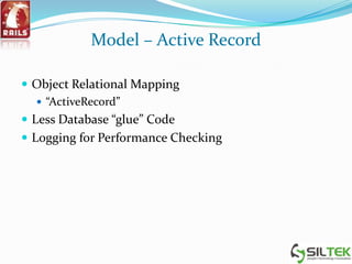 Model – Active Record
 Object Relational Mapping
 “ActiveRecord”
 Less Database “glue” Code
 Logging for Performance Checking
 