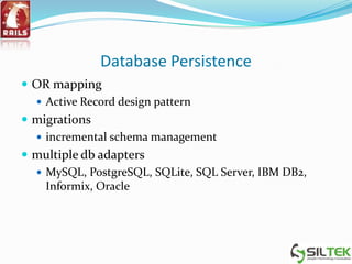 Database Persistence
 OR mapping
 Active Record design pattern
 migrations
 incremental schema management
 multiple db adapters
 MySQL, PostgreSQL, SQLite, SQL Server, IBM DB2,
Informix, Oracle
 