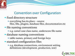 Convention over Configuration
 fixed directory structure
 everything has its place – source
files, libs, plugins, database files, documentation etc
 file naming conventions
 e.g. camel case class name, underscore file name
 database naming conventions
 table names, primary and foreign keys
 standard configuration files
 e.g. database connections, environment setting
definitions (development, production, test)
 