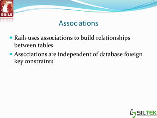 Associations
 Rails uses associations to build relationships
between tables
 Associations are independent of database foreign
key constraints
 