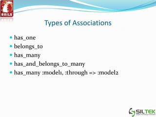 Types of Associations
 has_one
 belongs_to
 has_many
 has_and_belongs_to_many
 has_many :model1, :through => :model2
 