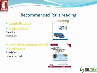 Recommended Rails reading
 Simply Rails 2.0
 Sitepoint.com
Great for
beginners
 Agile Web Development with Rails
 PragProg.com
A little bit
more advanced
 