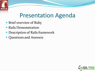 Presentation Agenda
 Brief overview of Ruby
 Rails Demonstration
 Description of Rails framework
 Questions and Answers
 