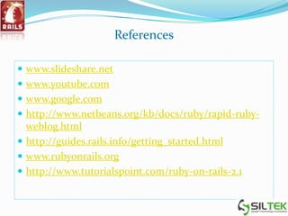 References
 www.slideshare.net
 www.youtube.com
 www.google.com
 http://www.netbeans.org/kb/docs/ruby/rapid-ruby-
weblog.html
 http://guides.rails.info/getting_started.html
 www.rubyonrails.org
 http://www.tutorialspoint.com/ruby-on-rails-2.1
 