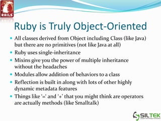 Ruby is Truly Object-Oriented
 All classes derived from Object including Class (like Java)
but there are no primitives (n...