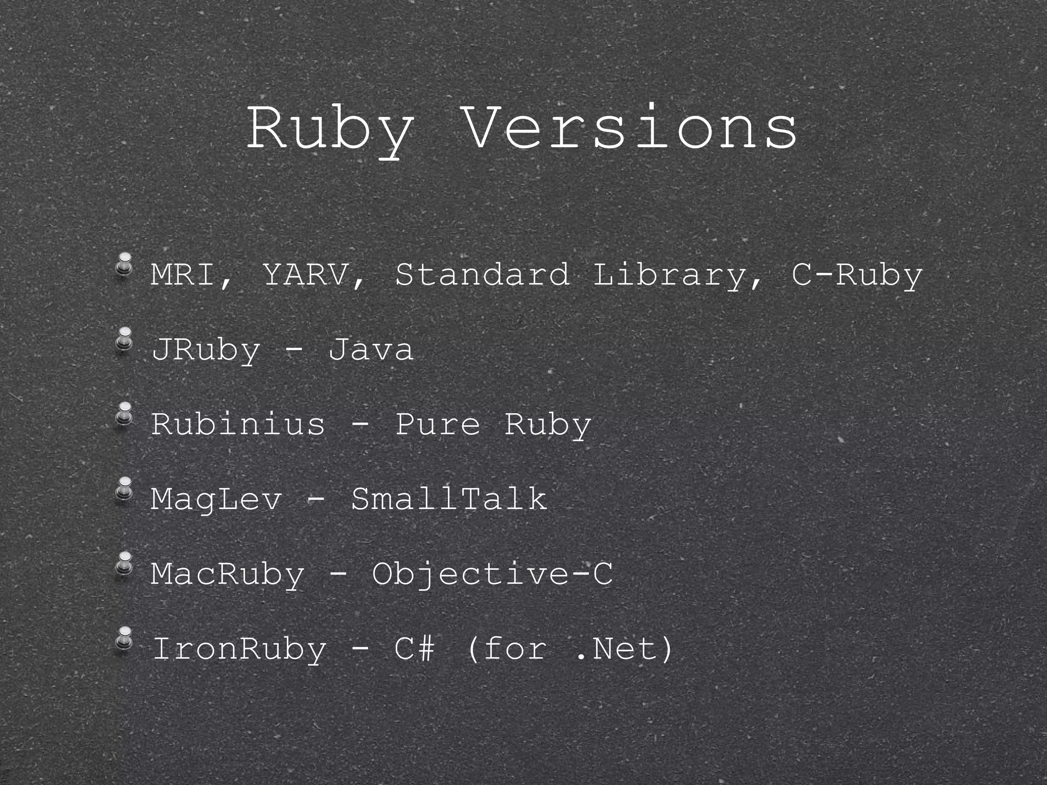 Ruby Versions MRI, YARV, Standard Library, C-Ruby JRuby - Java Rubinius - Pure Ruby MagLev - SmallTalk MacRuby - Objective-C IronRuby - C# (for .Net) 