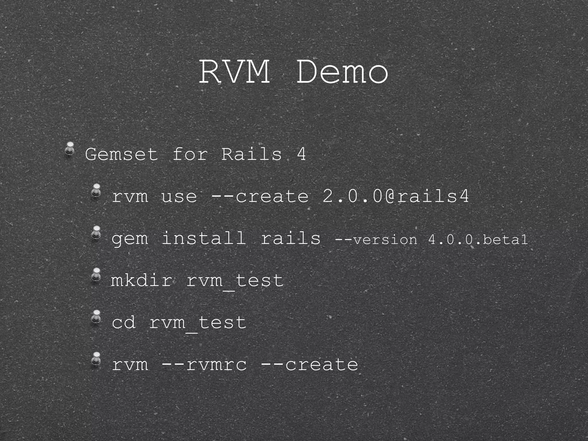 RVM Demo Gemset for Rails 4 rvm use --create 2.0.0@rails4 gem install rails --version 4.0.0.beta1 mkdir rvm_test cd rvm_test rvm --rvmrc --create 
