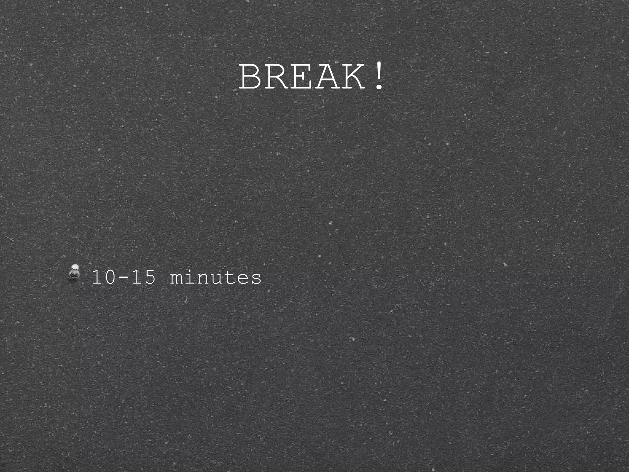 BREAK! 10-15 minutes 