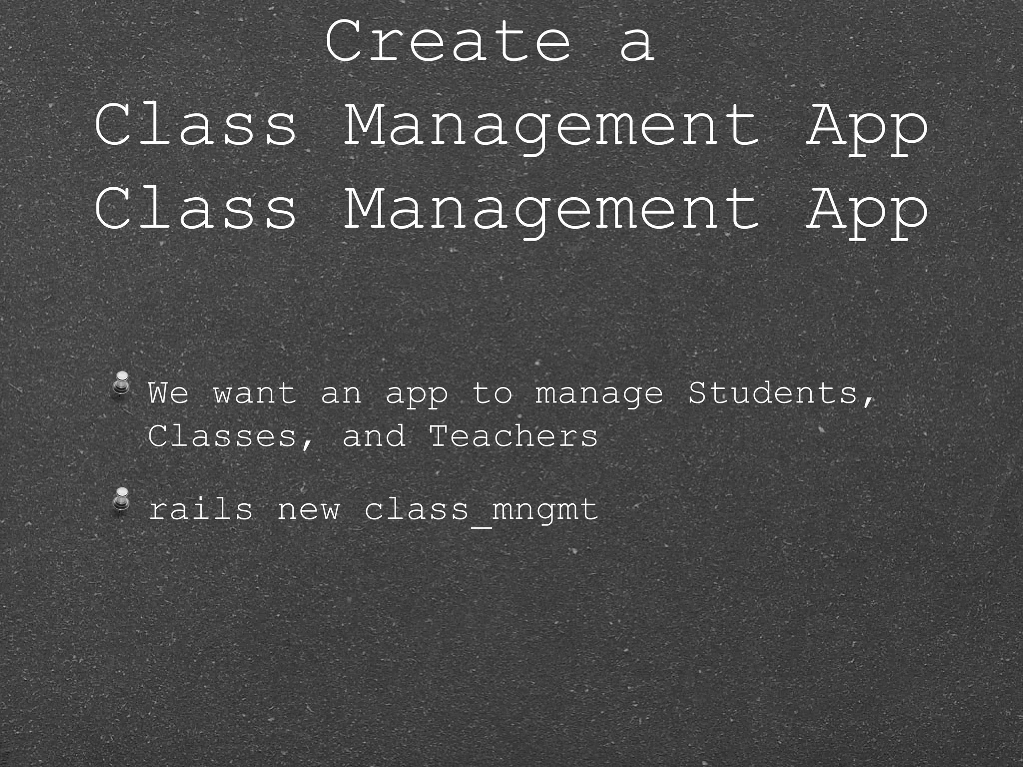 Create a Class Management App Class Management App We want an app to manage Students, Classes, and Teachers rails new class_mngmt 