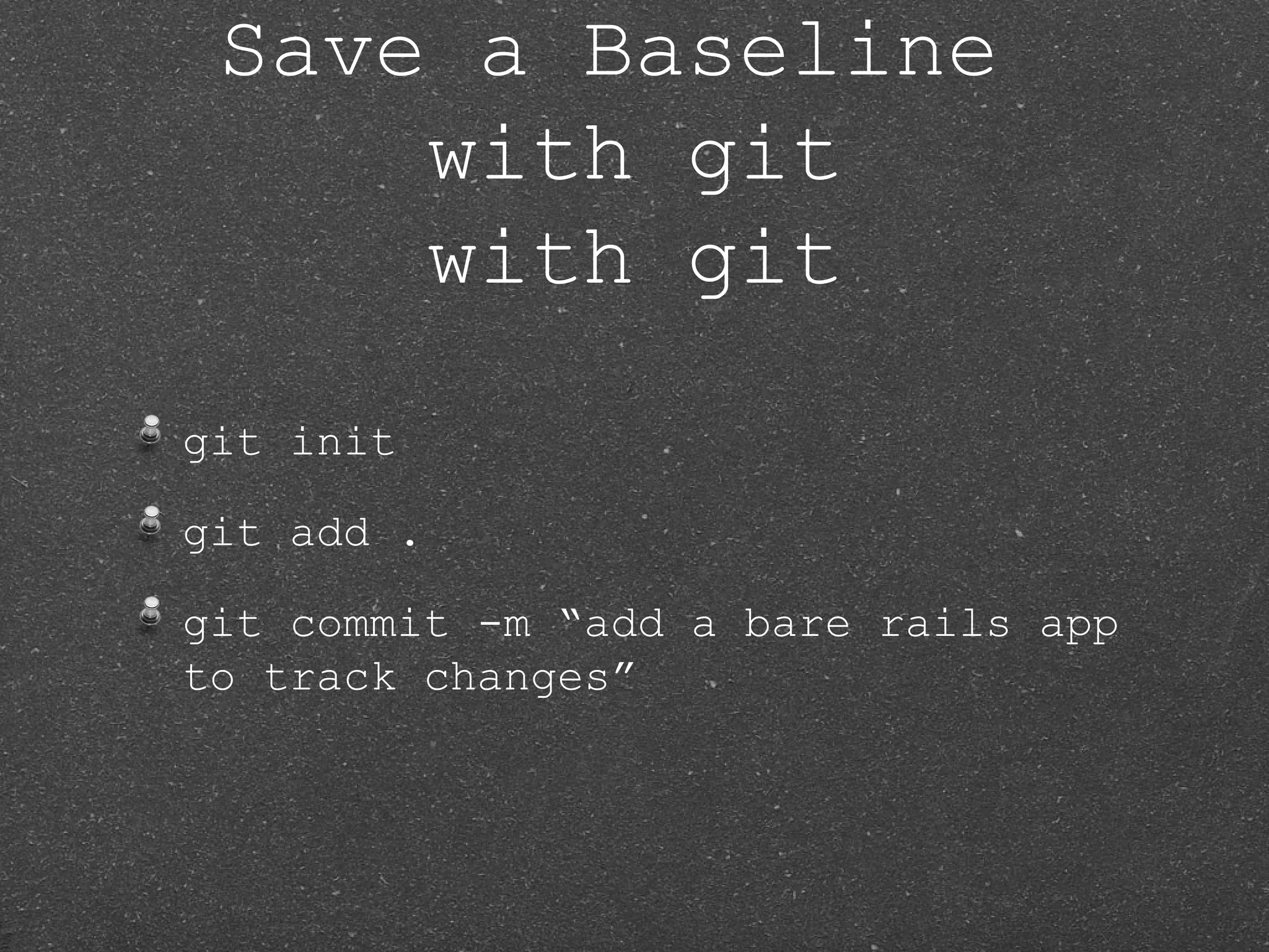 Save a Baseline with git with git git init git add . git commit -m “add a bare rails app to track changes” 