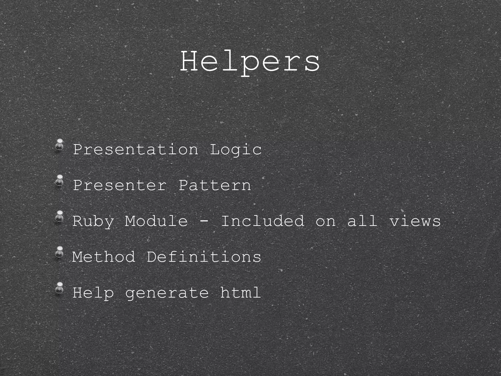 Helpers Presentation Logic Presenter Pattern Ruby Module - Included on all views Method Definitions Help generate html 
