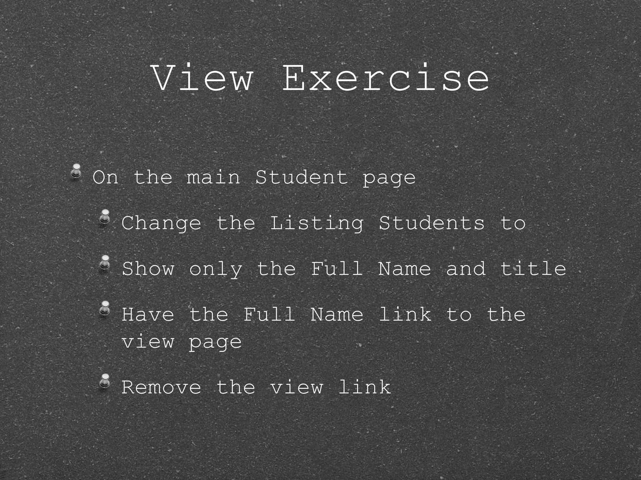 View Exercise On the main Student page Change the Listing Students to Show only the Full Name and title Have the Full Name link to the view page Remove the view link 