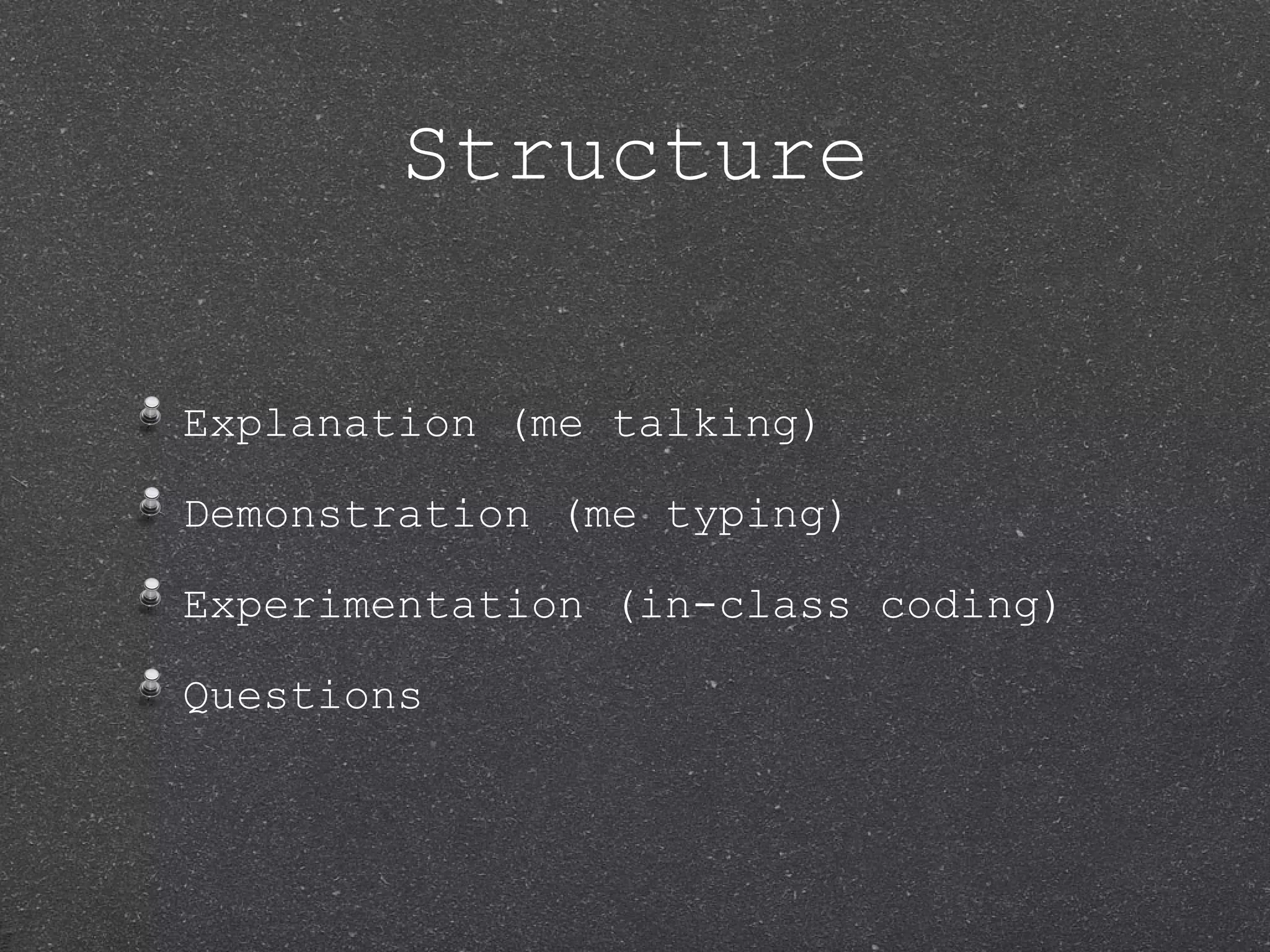 Structure Explanation (me talking) Demonstration (me typing) Experimentation (in-class coding) Questions 