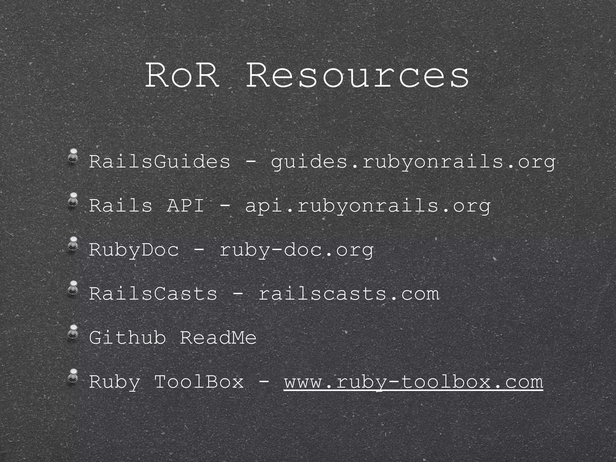 RoR Resources RailsGuides - guides.rubyonrails.org Rails API - api.rubyonrails.org RubyDoc - ruby-doc.org RailsCasts - railscasts.com Github ReadMe Ruby ToolBox - www.ruby-toolbox.com 