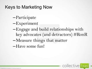 TM
Keys to Marketing Now
–Participate
–Experiment
–Engage and build relationships with
key advocates (and detractors) #Ron...